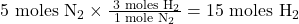 \text{ 5 moles N}_2 \times \frac{\text{ 3 moles H}_2} { \text{1 mole N}_2} = 15 \text{ moles H}_2