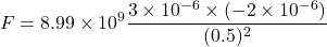 \[ F = 8.99 \times 10^9 \frac{3 \times 10^{-6} \times (-2 \times 10^{-6})}{(0.5)^2} \]