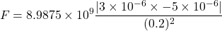 \[ F = 8.9875 \times 10^9 \frac{|3 \times 10^{-6} \times -5 \times 10^{-6}|}{(0.2)^2} \]