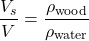 \[ \frac{V_s}{V} = \frac{\rho_{\text{wood}}}{\rho_{\text{water}}} \]