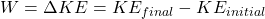 W = \Delta KE = KE_{final} - KE_{initial}