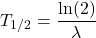 \[T_{1/2} = \frac{\ln(2)}{\lambda}\]