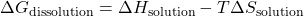 \Delta G_{\text{dissolution}} = \Delta H_{\text{solution}} - T\Delta S_{\text{solution}}