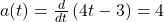 a(t) = \frac{d}{dt}\left(4t - 3\right) = 4