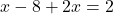 \[ x - 8 + 2x = 2 \]