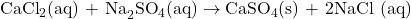 \text{CaCl}_2 \text{(aq) + Na}_2\text{SO}_4 \text{(aq)} \rightarrow \text{CaSO}_4 \text{(s) + 2NaCl (aq)}