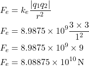 \[ \begin{aligned} F_e &= k_e \frac{|q_1 q_2|}{r^2} \\ F_e &= 8.9875 \times 10^9 \frac{3 \times 3}{1^2} \\ F_e &= 8.9875 \times 10^9 \times 9 \\ F_e &= 8.08875 \times 10^{10} \, \text{N} \end{aligned} \]