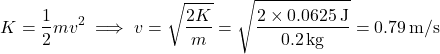 \[ K = \frac{1}{2} mv^2 \implies v = \sqrt{\frac{2K}{m}} = \sqrt{\frac{2 \times 0.0625 \, \text{J}}{0.2 \, \text{kg}}} = 0.79 \, \text{m/s} \]