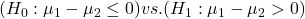 (H_0: \mu_1 - \mu_2 \leq 0) vs. (H_1: \mu_1 - \mu_2 > 0)