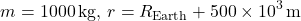 \[ m = 1000 \, \text{kg}, \, r = R_{\text{Earth}} + 500 \times 10^3 \, \text{m} \]