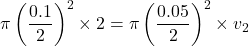 \[\pi \left( \frac{0.1}{2} \right)^2 \times 2 = \pi \left( \frac{0.05}{2} \right)^2 \times v_2 \]