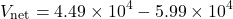 \[ V_{\text{net}} = 4.49 \times 10^4 - 5.99 \times 10^4 \]