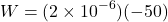 \[ W = (2 \times 10^{-6})(-50) \]