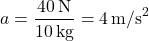 \[ a = \frac{40 \, \text{N}}{10 \, \text{kg}} = 4 \, \text{m/s}^2 \]