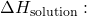 \Delta H_{\text{solution}}​: