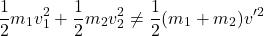 \[ \frac{1}{2} m_1 v_1^2 + \frac{1}{2} m_2 v_2^2 \neq \frac{1}{2} (m_1 + m_2) v'^2 \]