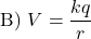 \[ \text{B) } V = \frac{k q}{r} \]