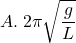 \[ A. \; 2\pi \sqrt{\frac{g}{L}} \]