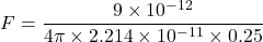 \[ F = \frac{9 \times 10^{-12}}{4 \pi \times 2.214 \times 10^{-11} \times 0.25} \]