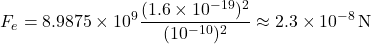 \[ F_e = 8.9875 \times 10^9 \frac{(1.6 \times 10^{-19})^2}{(10^{-10})^2} \approx 2.3 \times 10^{-8} \, \text{N} \]