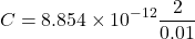 \[ C = 8.854 \times 10^{-12} \frac{2}{0.01} \]