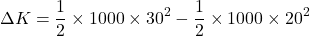 \[ \Delta K = \frac{1}{2} \times 1000 \times 30^2 - \frac{1}{2} \times 1000 \times 20^2 \]