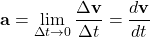 \[ \mathbf{a} = \lim_{\Delta t \to 0} \frac{\Delta \mathbf{v}}{\Delta t} = \frac{d\mathbf{v}}{dt} \]