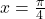 x = \frac{\pi}{4}