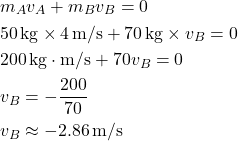 \[ \begin{aligned} &m_A v_A + m_B v_B = 0 \\ &50 \, \text{kg} \times 4 \, \text{m/s} + 70 \, \text{kg} \times v_B = 0 \\ &200 \, \text{kg} \cdot \text{m/s} + 70 v_B = 0 \\ &v_B = -\frac{200}{70} \\ &v_B \approx -2.86 \, \text{m/s} \end{aligned} \]