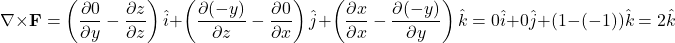 \[ \nabla \times \mathbf{F} = \left( \frac{\partial 0}{\partial y} - \frac{\partial z}{\partial z} \right) \hat{i} + \left( \frac{\partial (-y)}{\partial z} - \frac{\partial 0}{\partial x} \right) \hat{j} + \left( \frac{\partial x}{\partial x} - \frac{\partial (-y)}{\partial y} \right) \hat{k} = 0 \hat{i} + 0 \hat{j} + (1 - (-1)) \hat{k} = 2 \hat{k} \]