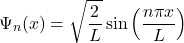 \[ \Psi_n(x) = \sqrt{\frac{2}{L}} \sin \left( \frac{n \pi x}{L} \right) \]