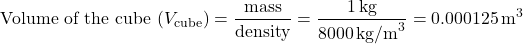 \[\text{Volume of the cube } (V_{\text{cube}}) = \frac{\text{mass}}{\text{density}} = \frac{1 \, \text{kg}}{8000 \, \text{kg/m}^3} = 0.000125 \, \text{m}^3\]