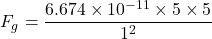 \[ F_g = \frac{6.674 \times 10^{-11} \times 5 \times 5}{1^2} \]