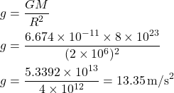 \[ \begin{aligned} g &= \frac{GM}{R^2} \\ g &= \frac{6.674 \times 10^{-11} \times 8 \times 10^{23}}{(2 \times 10^6)^2} \\ g &= \frac{5.3392 \times 10^{13}}{4 \times 10^{12}} = 13.35 \, \text{m/s}^2 \end{aligned} \]