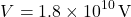 \[ V = 1.8 \times 10^{10} \, \text{V} \]