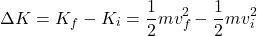 \[ \Delta K = K_f - K_i = \frac{1}{2} mv_f^2 - \frac{1}{2} mv_i^2 \]