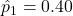 \hat{p}_1 = 0.40