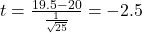 t = \frac{19.5 - 20}{\frac{1}{\sqrt{25}}} = -2.5