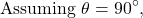 \[ \text{Assuming } \theta = 90^\circ, \]