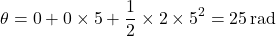 \[ \theta = 0 + 0 \times 5 + \frac{1}{2} \times 2 \times 5^2 = 25 \, \text{rad} \]