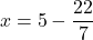 \[ x = 5 - \frac{22}{7} \]