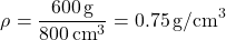 \[\rho = \frac{600 \, \text{g}}{800 \, \text{cm}^3} = 0.75 \, \text{g/cm}^3\]