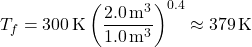 \[T_f = 300 \, \text{K} \left( \frac{2.0 \, \text{m}^3}{1.0 \, \text{m}^3} \right)^{0.4} \approx 379 \, \text{K} \]