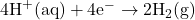 4\text{H}^+ (\text{aq}) + 4\text{e}^- \rightarrow 2\text{H}_2 (\text{g})