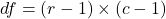 {df} = (r - 1) \times (c - 1)