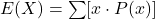 E(X) = \sum [x \cdot P(x)]