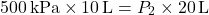 \[ 500 \, \text{kPa} \times 10 \, \text{L} = P_2 \times 20 \, \text{L} \]