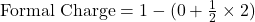 \text{Formal Charge} = 1 - (0 + \frac{1}{2} \times 2)