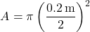 \[ A = \pi \left( \frac{0.2 \, \text{m}}{2} \right)^2 \]