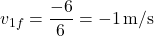 \[ v_{1f} = \frac{-6}{6} = -1 \, \text{m/s} \]